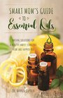 Smart Mom's Guide to Essential Oils Natural Solutions for a Healthy Family ToxinFree Home and Happier You