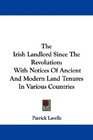 The Irish Landlord Since The Revolution With Notices Of Ancient And Modern Land Tenures In Various Countries