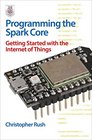 Programming the Spark Core Getting Started with the Internet of Things