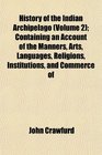 History of the Indian Archipelago  Containing an Account of the Manners Arts Languages Religions Institutions and Commerce of