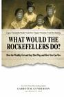 What Would the Rockefellers Do How the Wealthy Get and Stay That Way and How You Can Too