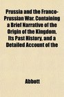 Prussia and the FrancoPrussian War Containing a Brief Narrative of the Origin of the Kingdom Its Past History and a Detailed Account of the