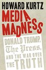 Media Madness Donald Trump the Press and the War over the Truth