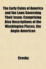 The Early Coins of America and the Laws Governing Their Issue Comprising Also Descriptions of the Washington Pieces the AngloAmerican
