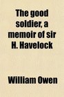 The good soldier a memoir of sir H Havelock