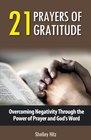 21 Prayers of Gratitude: Overcoming Negativity Through the Power of Prayer and God's Word (A Life of Gratitude) (Volume 2)