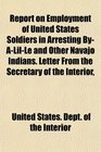 Report on Employment of United States Soldiers in Arresting ByALilLe and Other Navajo Indians Letter From the Secretary of the Interior