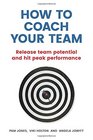 How to Coach Your Team Release team potential and hit peak performance