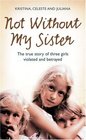 Not Without My Sister: The True Story of Three Girls Violated and Betrayed