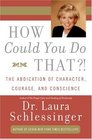 How Could You Do That?! : The Abdication of Character, Courage, and Conscience