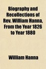 Biography and Recollections of Rev William Hanna From the Year 1826 to Year 1880