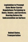 Legislation to Preempt State Motor Carrier Regulations Pertaining to Rates Routes and Services Hearing Before the Subcommittee on Surface