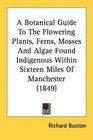 A Botanical Guide To The Flowering Plants Ferns Mosses And Algae Found Indigenous Within Sixteen Miles Of Manchester