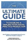 The Ultimate Guide To Doubling  Tripling Your Dental Practice Production How To Builid An Unstoppable Dentist Practice With The Freedom To Enjoy It