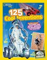 125 Cool Inventions: Super Smart Machines and Wacky Gadgets You Never Knew You Wanted (National Geographic Kids)