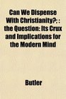 Can We Dispense With Christianity the Question Its Crux and Implications for the Modern Mind