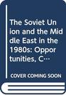 The Soviet Union and the Middle East in the 1980s Opportunities Constraints and Dilemmas