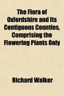 The Flora of Oxfordshire and Its Contiguous Counties Comprising the Flowering Plants Only