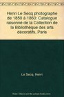 Henri Le Secq photographe de 1850 a 1860 Catalogue raisonne de la collection de la Bibliotheque des arts decoratifs Paris