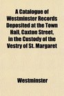 A Catalogue of Westminster Records Deposited at the Town Hall Caxton Street in the Custody of the Vestry of St Margaret
