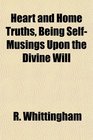Heart and Home Truths Being SelfMusings Upon the Divine Will