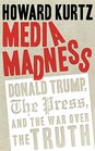 Media Madness Donald Trump the Press and the War over the Truth
