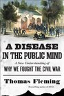A Disease in the Public Mind A New Understanding of Why We Fought the Civil War