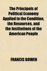 The Principels of Political Economy Applied to the Condition the Resources and the Institutions of the American People