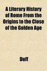 A Literary History of Rome From the Origins to the Close of the Golden Age