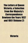 The Letters of Queen Victoria a Selection From Her Majesty's Correspondence Bewteen the Years 1837 and 1861