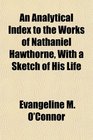 An Analytical Index to the Works of Nathaniel Hawthorne With a Sketch of His Life