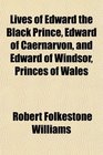 Lives of Edward the Black Prince Edward of Caernarvon and Edward of Windsor Princes of Wales