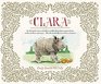 Clara The  True Story of the Rhinoceros who Dazzled Kings Inspired Artists and Won the Hearts of Everyone    While She Ate Her Way Up and Down a