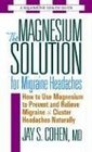 The Magnesium Solution For Migraine Headaches The Complete Guide To Using Magnesium To Prevent And Treat Migraines And Cluster Headaches Naturally