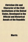 Christian Life and Character of the Civil Institutions of the United States Developed in the Official and Historical Annals of the Republic