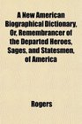 A New American Biographical Dictionary Or Remembrancer of the Departed Heroes Sages and Statesmen of America