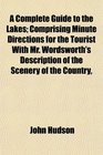 A Complete Guide to the Lakes Comprising Minute Directions for the Tourist With Mr Wordsworth's Description of the Scenery of the Country