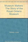 Museum Makers The Story of the Royal Ontario Museum