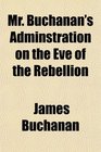 Mr Buchanan's Adminstration on the Eve of the Rebellion
