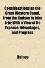 Considerations on the Great Western Canal From the Hudson to Lake Erie With a View of Its Expence Advantages and Progress