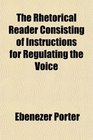 The Rhetorical Reader Consisting of Instructions for Regulating the Voice