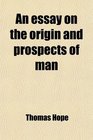 An essay on the origin and prospects of man