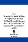 The Remains Of Ralph Waller Comprising A Memoir Of That Devoted Minister And His Lectures On The Doctrine Of Sanctification
