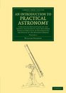 An Introduction to Practical Astronomy Volume 2 Containing Descriptions of the Various Instruments that Have Been Usefully Employed in Determining