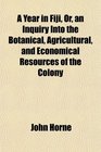 A Year in Fiji Or an Inquiry Into the Botanical Agricultural and Economical Resources of the Colony