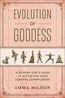 Evolution of Goddess: A Modern Girl's Guide to Activating Your Feminine Superpowers