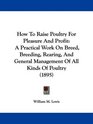 How To Raise Poultry For Pleasure And Profit A Practical Work On Breed Breeding Rearing And General Management Of All Kinds Of Poultry