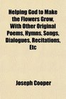 Helping God to Make the Flowers Grow With Other Original Poems Hymns Songs Dialogues Recitations Etc