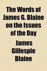The Words of James G Blaine on the Issues of the Day