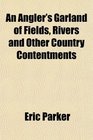 An Angler's Garland of Fields Rivers and Other Country Contentments